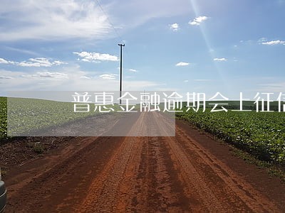 普惠金融逾期会上征信吗 普惠金融逾期会上征信吗