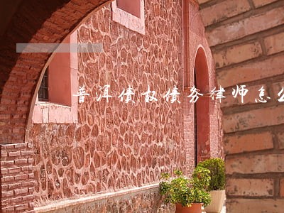 普洱债权债务律师怎么委托 普洱债权债务律师怎么委托