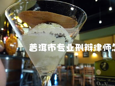 普洱市专业刑辩律师怎么样 普洱市专业刑辩律师怎么样