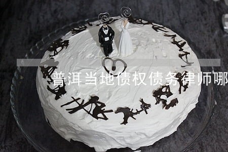 普洱当地债权债务律师哪个好