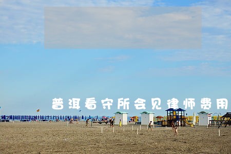 普洱看守所会见律师费用 普洱看守所会见律师费用