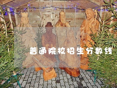 普通院校招生分数线 普通院校招生分数线