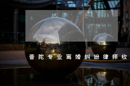 普陀专业离婚纠纷律师收费 普陀专业离婚纠纷律师收费