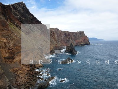 普陀区靠谱的合同纠纷律师排行榜 普陀区靠谱的合同纠纷律师排行榜