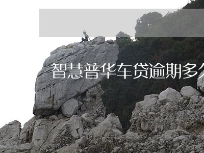 智慧普华车贷逾期多久拖车 智慧普华车贷逾期多久拖车