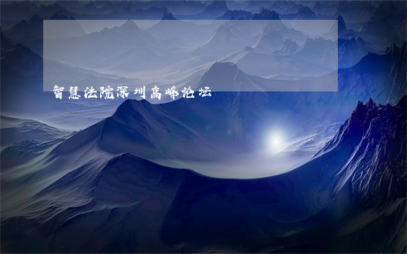 智慧法院深圳高峰论坛 智慧法院深圳高峰论坛