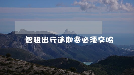 智租出行逾期费必须交吗 智租出行逾期费必须交吗