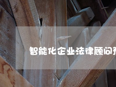 智能化企业法律顾问预算 智能化企业法律顾问预算