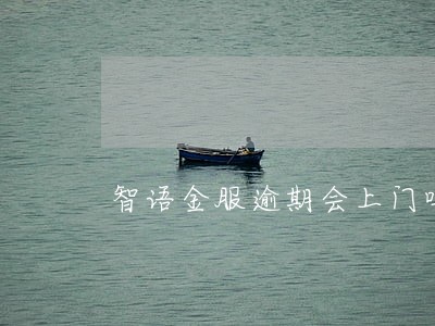 智语金服逾期会上门吗 智语金服逾期会上门吗