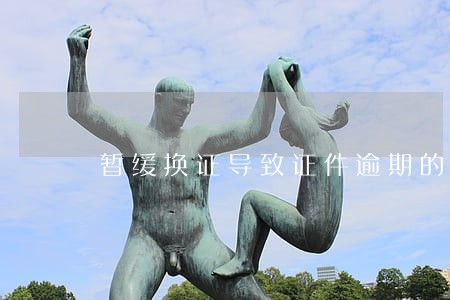 暂缓换证导致证件逾期的 暂缓换证导致证件逾期的