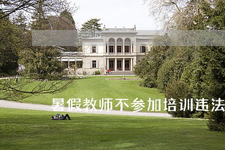 暑假教师不参加培训违法吗 暑假教师不参加培训违法吗