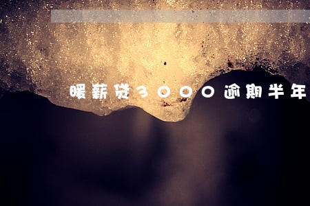 暖薪贷3000逾期半年 暖薪贷3000逾期半年