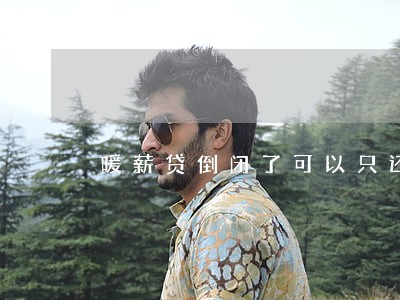 暖薪贷倒闭了可以只还本金吗 暖薪贷倒闭了可以只还本金吗
