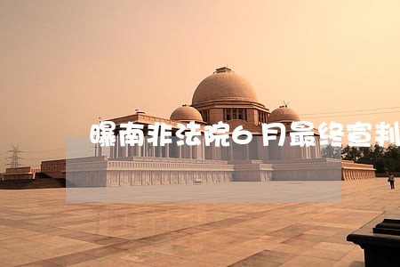 曝南非法院6月最终宣判