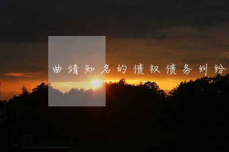 曲靖知名的债权债务纠纷律师咨询 曲靖知名的债权债务纠纷律师咨询