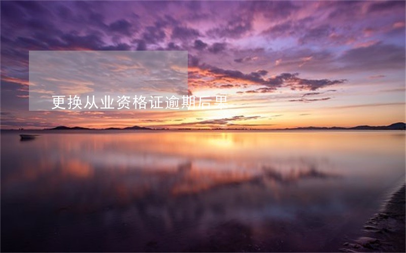 更换从业资格证逾期后果 更换从业资格证逾期后果