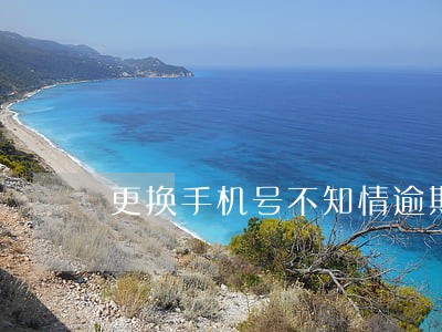 更换手机号不知情逾期 更换手机号不知情逾期