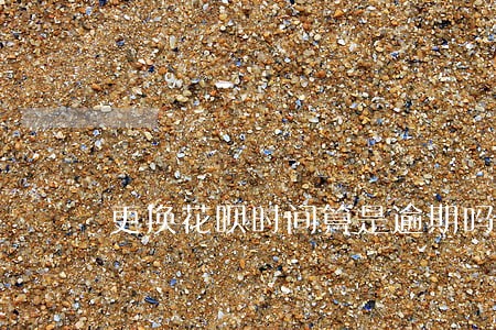 更换花呗时间算是逾期吗 更换花呗时间算是逾期吗