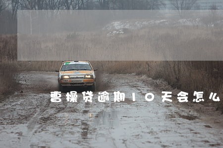 曹操贷逾期10天会怎么样 曹操贷逾期10天会怎么样