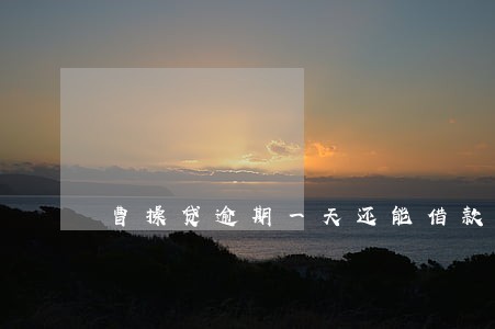 曹操贷逾期一天还能借款么 曹操贷逾期一天还能借款么