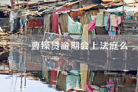 曹操贷逾期会上法庭么 曹操贷逾期会上法庭么