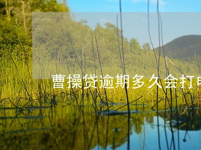曹操贷逾期多久会打电话 曹操贷逾期多久会打电话