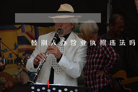 替别人办营业执照违法吗 替别人办营业执照违法吗