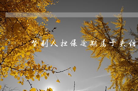 替别人担保逾期属于失信人吗 替别人担保逾期属于失信人吗