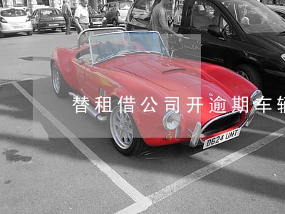 替租借公司开逾期车辆犯法吗 替租借公司开逾期车辆犯法吗