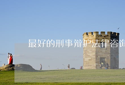 最好的刑事辩护法律咨询 最好的刑事辩护法律咨询
