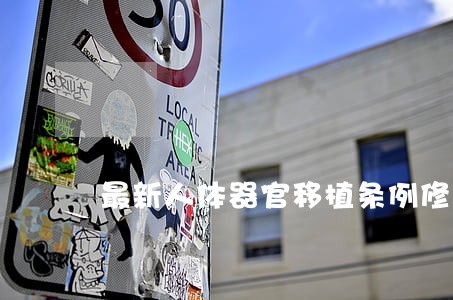 最新人体器官移植条例修订全文 最新人体器官移植条例修订全文