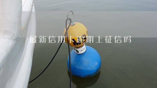 最新信用卡逾期上征信吗 最新信用卡逾期上征信吗