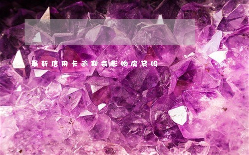 最新信用卡逾期会影响房贷吗 最新信用卡逾期会影响房贷吗