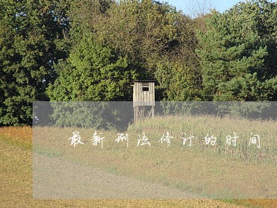最新刑法修订的时间 最新刑法修订的时间