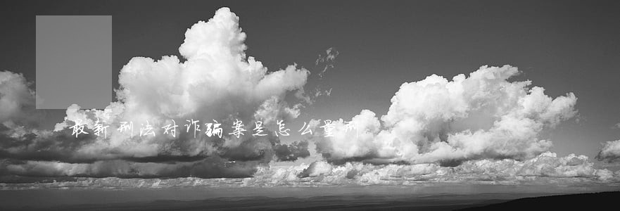 最新刑法对诈骗案是怎么量刑 最新刑法对诈骗案是怎么量刑