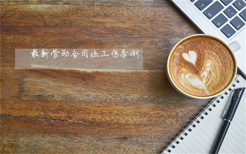 最新劳动合同法工伤条例 最新劳动合同法工伤条例