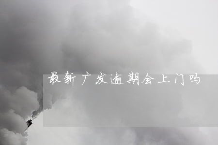 最新广发逾期会上门吗