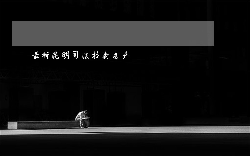 最新昆明司法拍卖房产 最新昆明司法拍卖房产