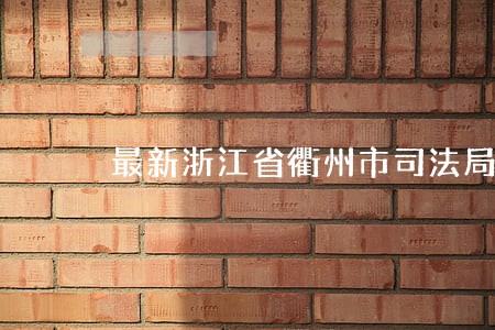 最新浙江省衢州市司法局局长 最新浙江省衢州市司法局局长