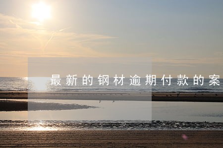 最新的钢材逾期付款的案例 最新的钢材逾期付款的案例