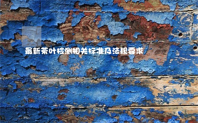最新茶叶检测相关标准及法规要求