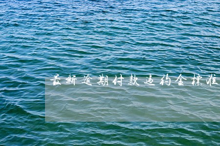 最新逾期付款违约金标准 最新逾期付款违约金标准