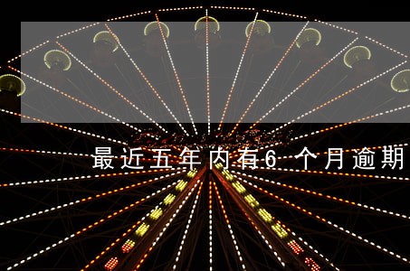 最近五年内有6个月逾期 最近五年内有6个月逾期