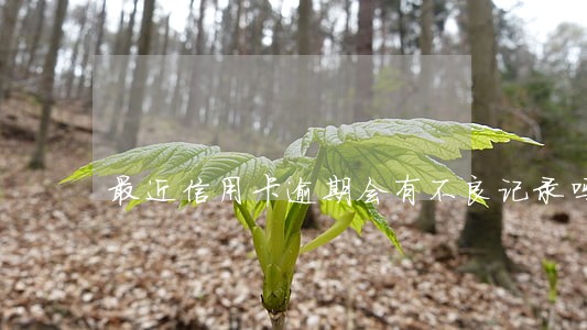 最近信用卡逾期会有不良记录吗