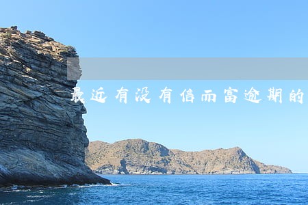 最近有没有信而富逾期的 最近有没有信而富逾期的