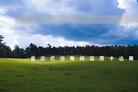 最近疫情期间信用卡逾期 最近疫情期间信用卡逾期