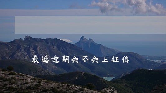 最近逾期会不会上征信 最近逾期会不会上征信