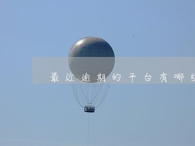 最近逾期的平台有哪些 最近逾期的平台有哪些