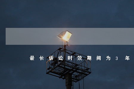 最长诉讼时效期间为3年 最长诉讼时效期间为3年
