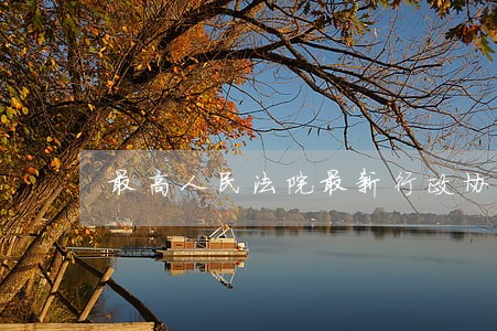 最高人民法院最新行政协议 最高人民法院最新行政协议